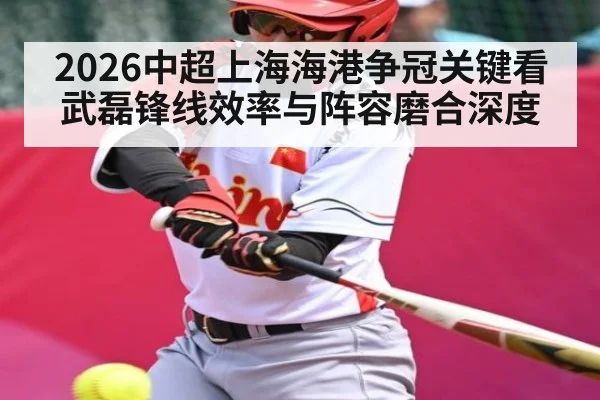 2026中超上海海港争冠关键看武磊锋线效率与阵容磨合深度