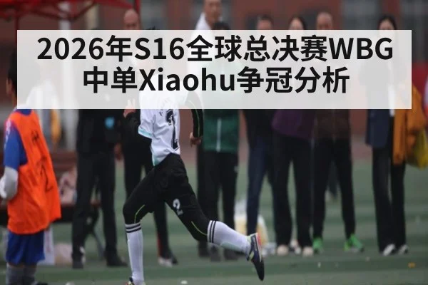 2026年S16全球总决赛WBG中单Xiaohu争冠分析