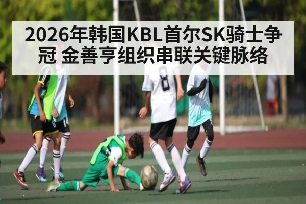 2026年韩国KBL首尔SK骑士争冠 金善亨组织串联关键脉络