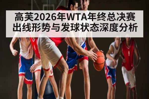 高芙2026年WTA年终总决赛出线形势与发球状态深度分析