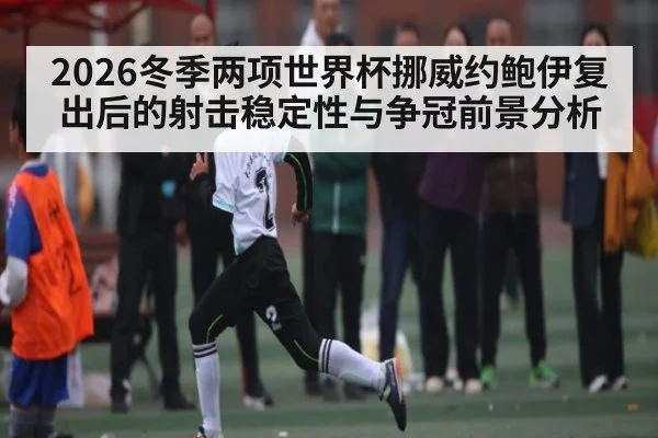 2026冬季两项世界杯挪威约鲍伊复出后的射击稳定性与争冠前景分析
